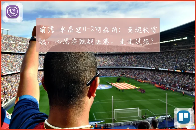 前瞻_水晶宫0-2阿森纳：英超收官战，心思在欧战决赛，走走过场？