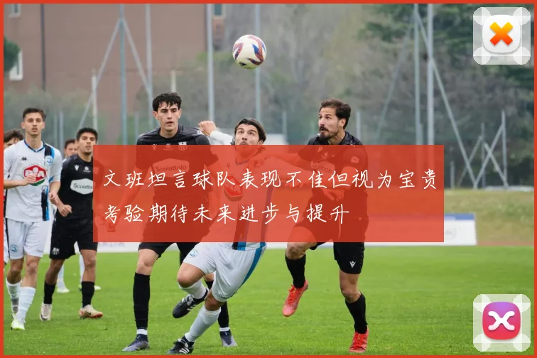 文班坦言球队表现不佳但视为宝贵考验期待未来进步与提升