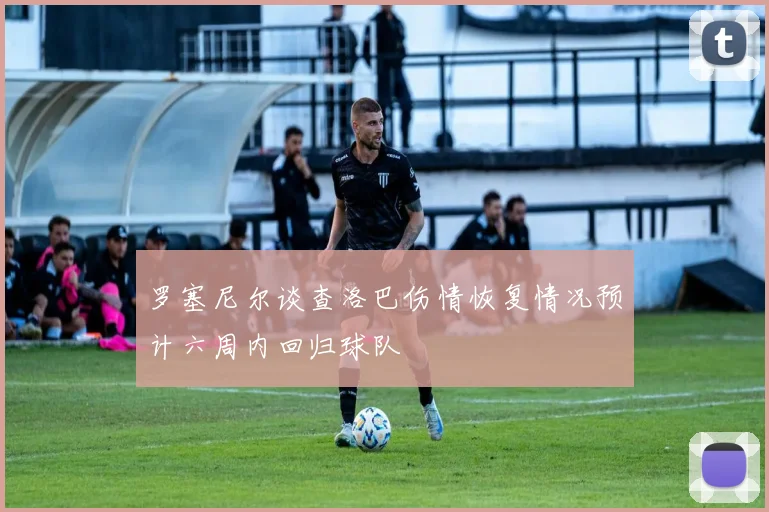 罗塞尼尔谈查洛巴伤情恢复情况预计六周内回归球队