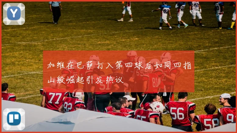 加维在巴萨打入第四球后如同四指山般崛起引发热议