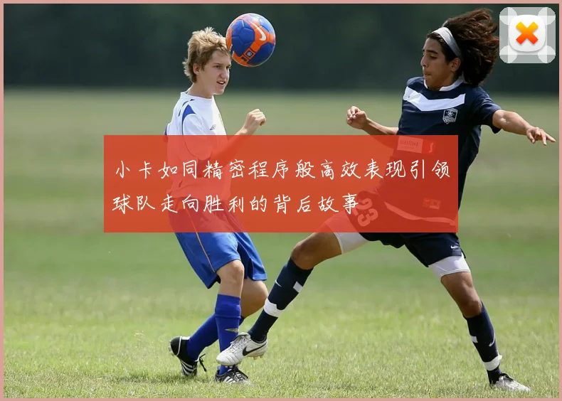 小卡如同精密程序般高效表现引领球队走向胜利的背后故事