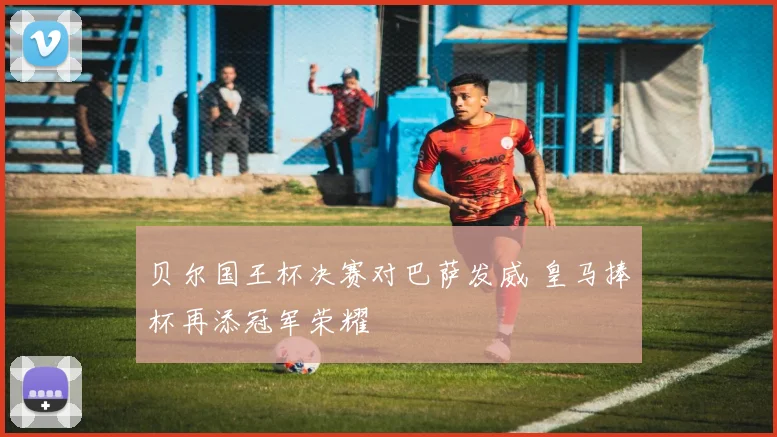 贝尔国王杯决赛对巴萨发威 皇马捧杯再添冠军荣耀