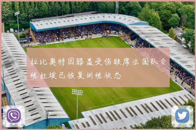 拉比奥特因膝盖受伤缺席法国队合练杜埃已恢复训练状态
