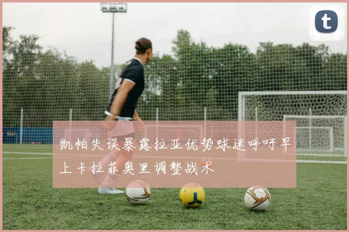 凯帕失误暴露拉亚优势球迷呼吁早上卡拉菲奥里调整战术