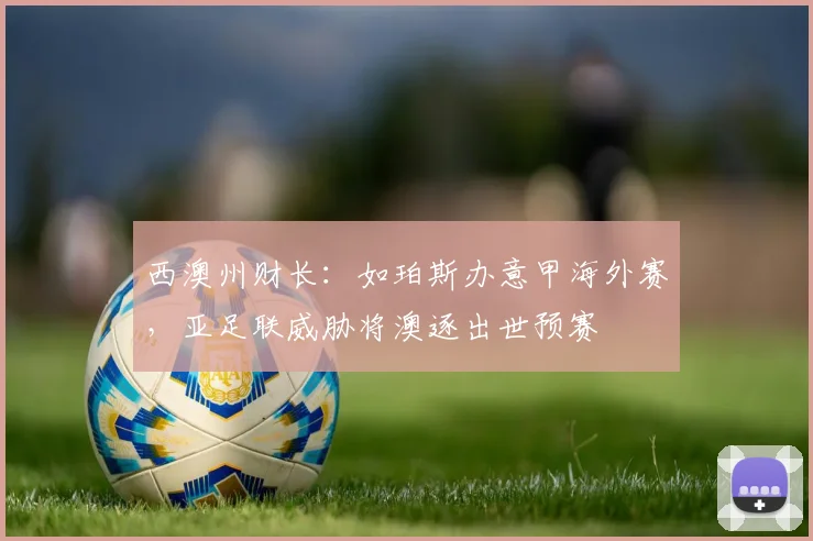 西澳州财长：如珀斯办意甲海外赛，亚足联威胁将澳逐出世预赛