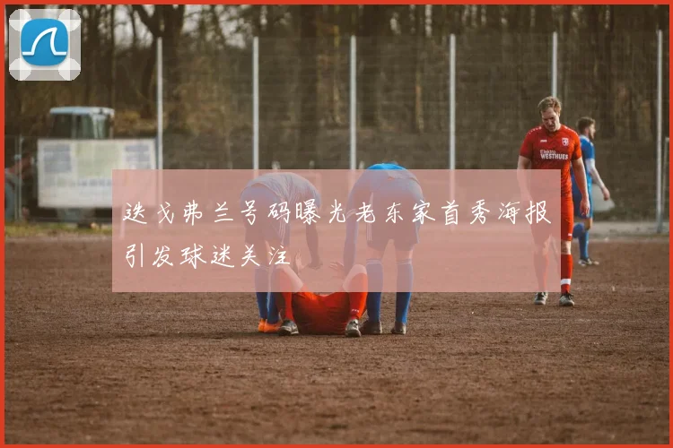 迭戈弗兰号码曝光老东家首秀海报引发球迷关注