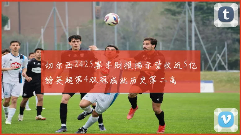 切尔西2425赛季财报揭示营收近5亿镑英超第4双冠成就历史第二高