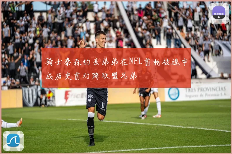 骑士泰森的亲弟弟在NFL首轮被选中成历史首对跨联盟兄弟
