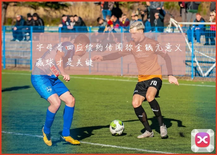 字母哥回应续约传闻称金钱无意义赢球才是关键