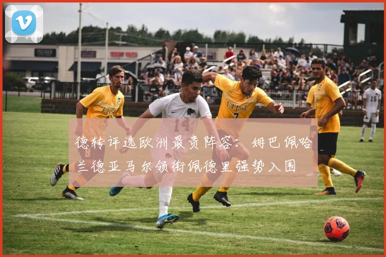 德转评选欧洲最贵阵容：姆巴佩哈兰德亚马尔领衔佩德里强势入围