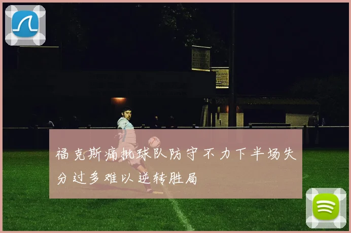 福克斯痛批球队防守不力下半场失分过多难以逆转胜局