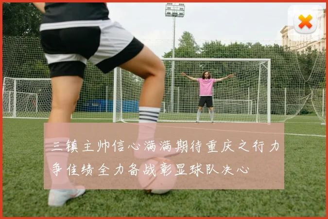 三镇主帅信心满满期待重庆之行力争佳绩全力备战彰显球队决心