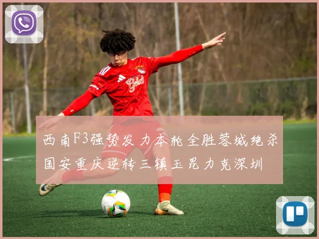 西南F3强势发力本轮全胜蓉城绝杀国安重庆逆转三镇玉昆力克深圳
